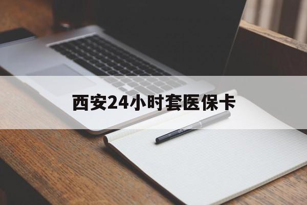 汕头西安24小时套医保卡(西安急用钱套医保卡联系方式)