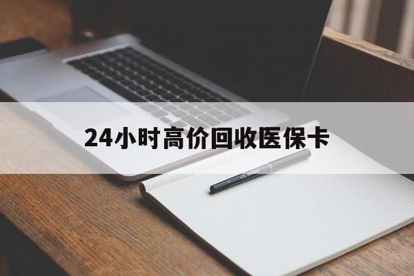 汕头24小时高价回收医保卡(高价回收医保卡联系方式)