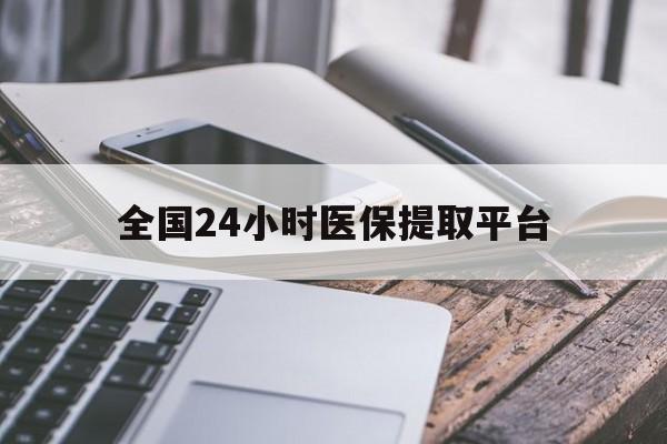 汕头全国24小时医保提取平台(全国24小时医保提取平台有哪些)