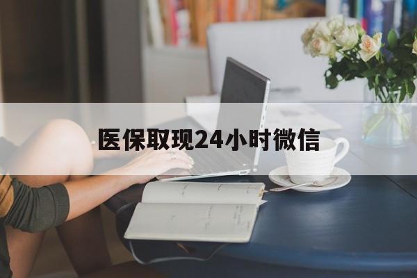 汕头医保取现24小时微信(医保取现24小时微信联系方式)