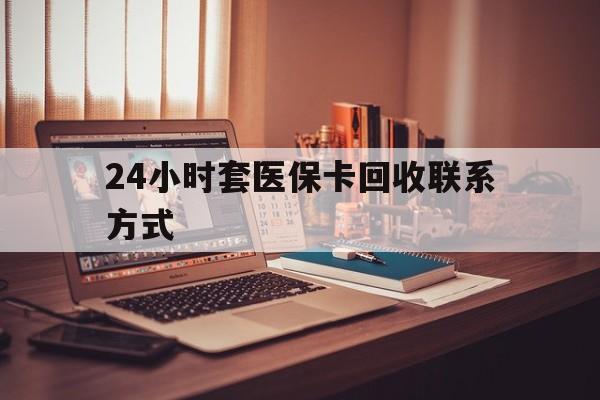 汕头24小时套医保卡回收联系方式(24小时套医保卡回收联系方式中介)