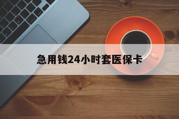 汕头急用钱24小时套医保卡(线下套医保卡联系方式)