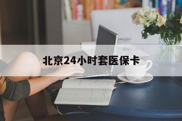 汕头24小时套医保卡(北京医保卡优惠政策)