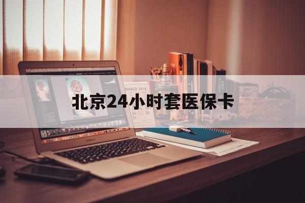 汕头24小时套医保卡(北京医保卡使用指南)