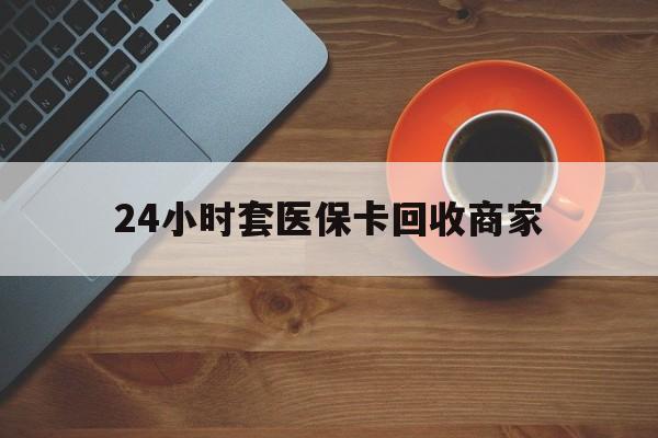 汕头24小时套医保卡回收商家(医保卡刷药回收群)