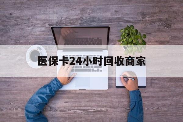 汕头医保卡24小时回收商家(医保卡回收电话)