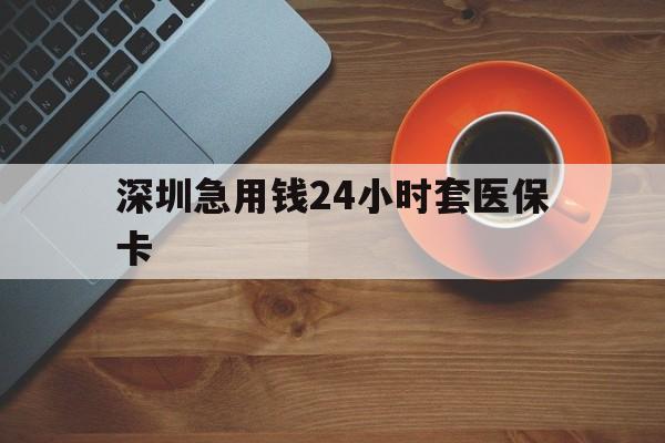 汕头深圳急用钱24小时套医保卡(深圳在线套医保卡联系方式)