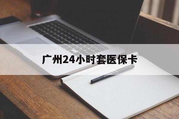 汕头广州24小时套医保卡(广州收医保卡)