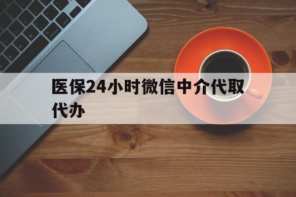 汕头医保24小时微信中介代取代办(医保24小时微信中介代取代办是真的吗)