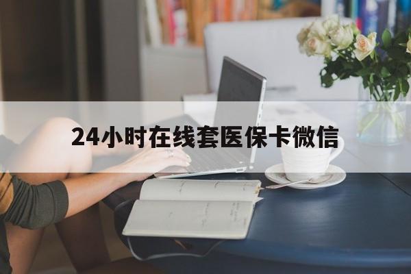 汕头24小时在线套医保卡微信(24小时在线套医保卡微信中介)