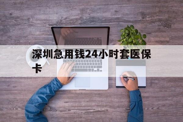 汕头深圳急用钱24小时套医保卡(深圳医保24小时在线咨询)