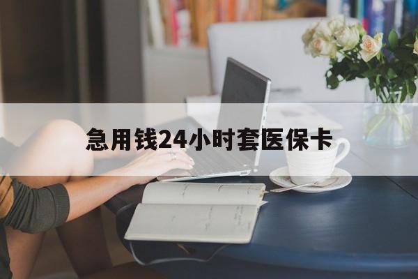 汕头急用钱24小时套医保卡(急用钱套医保卡联系方式24小时)