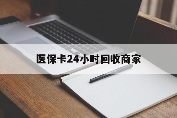 汕头医保卡24小时回收商家(医保卡24小时回收商家会知道吗)