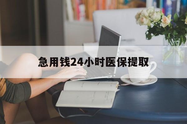汕头急用钱24小时医保提取(24小时医保取现回收)