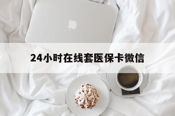 汕头24小时在线套医保卡微信(24小时在线套医保卡微信能用吗)