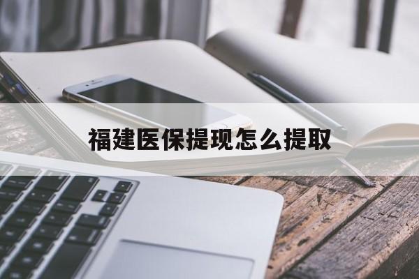 汕头福建医保提现怎么提取(福建医保卡提取现金方法)