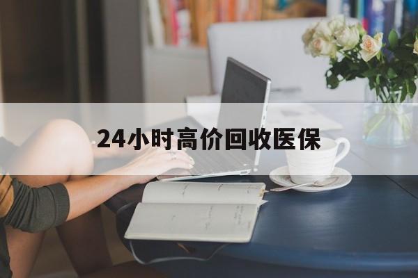 汕头24小时高价回收医保(24小时高价回收医保小额)