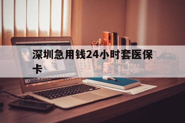 汕头深圳急用钱24小时套医保卡(深圳急用钱套医保卡联系方式)