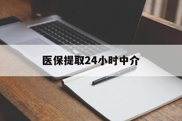 汕头医保提取24小时中介(医保提取24小时中介代办)