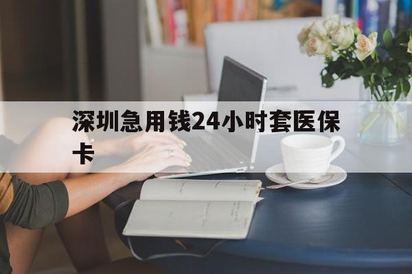 汕头深圳急用钱24小时套医保卡(深圳医保卡提取现金方法)