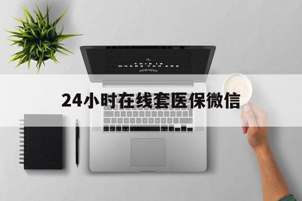 汕头24小时在线套医保微信(24小时在线套医保微信300)