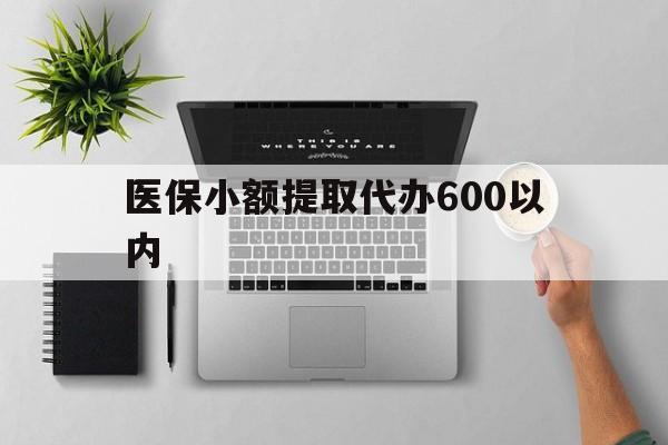 汕头医保小额提取代办600以内(医保小额提取代办600以内微信)