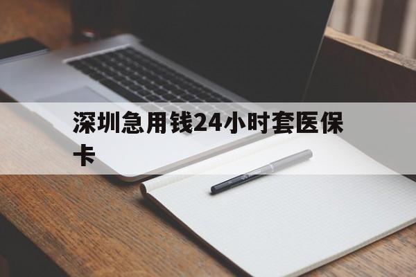 汕头深圳急用钱24小时套医保卡(24小时套医保卡联系方式)