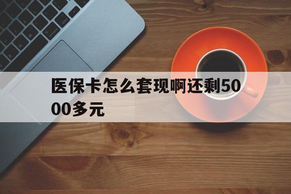 汕头医保卡怎么套现啊还剩5000多元(医保卡咋套现)