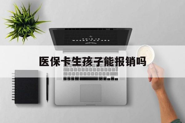 汕头医保卡生孩子能报销吗(医保卡生孩子报销范围)