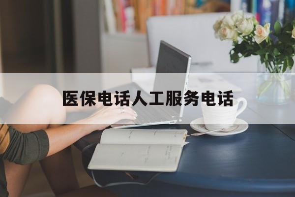 汕头医保电话人工服务电话(社保医保电话人工服务电话)